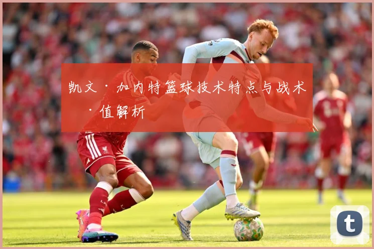 凯文·加内特篮球技术特点与战术价值解析