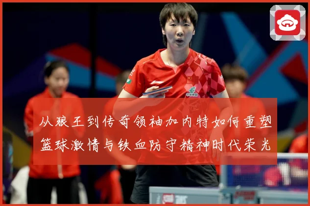 从狼王到传奇领袖加内特如何重塑篮球激情与铁血防守精神时代荣光