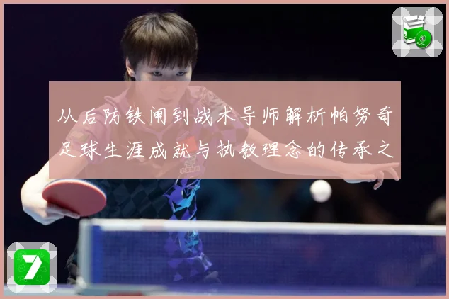 从后防铁闸到战术导师解析帕努奇足球生涯成就与执教理念的传承之路