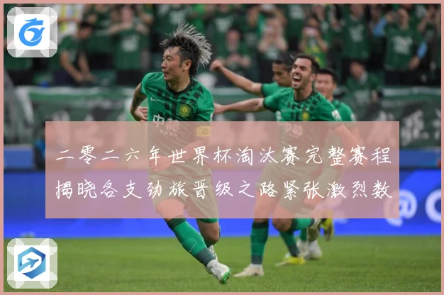 二零二六年世界杯淘汰赛完整赛程揭晓各支劲旅晋级之路紧张激烈数据研判
