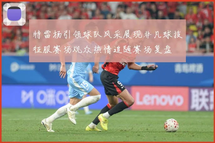特雷杨引领球队风采展现非凡球技征服赛场观众热情追随赛场复盘