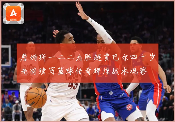 詹姆斯一二二九胜超贾巴尔四十岁老将续写篮球传奇辉煌战术观察