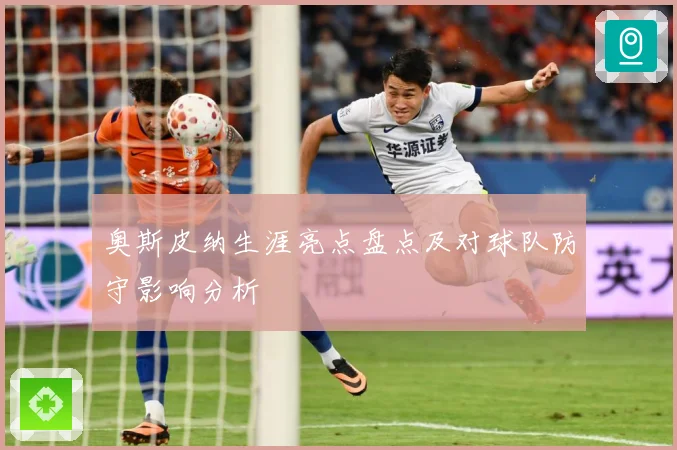 奥斯皮纳生涯亮点盘点及对球队防守影响分析