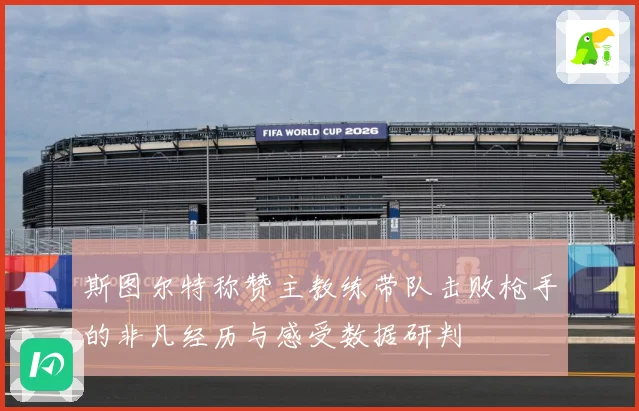 斯图尔特称赞主教练带队击败枪手的非凡经历与感受数据研判