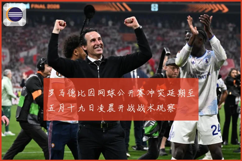 罗马德比因网球公开赛冲突延期至五月十九日凌晨开战战术观察