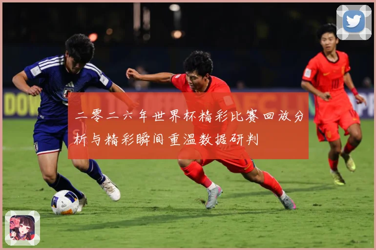 二零二六年世界杯精彩比赛回放分析与精彩瞬间重温数据研判