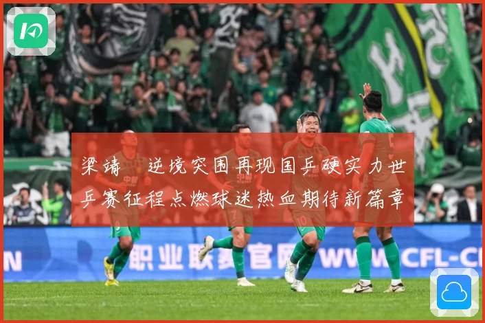 梁靖崑逆境突围再现国乒硬实力世乒赛征程点燃球迷热血期待新篇章
