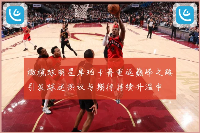 橄榄球明星库珀卡普重返巅峰之路引发球迷热议与期待持续升温中