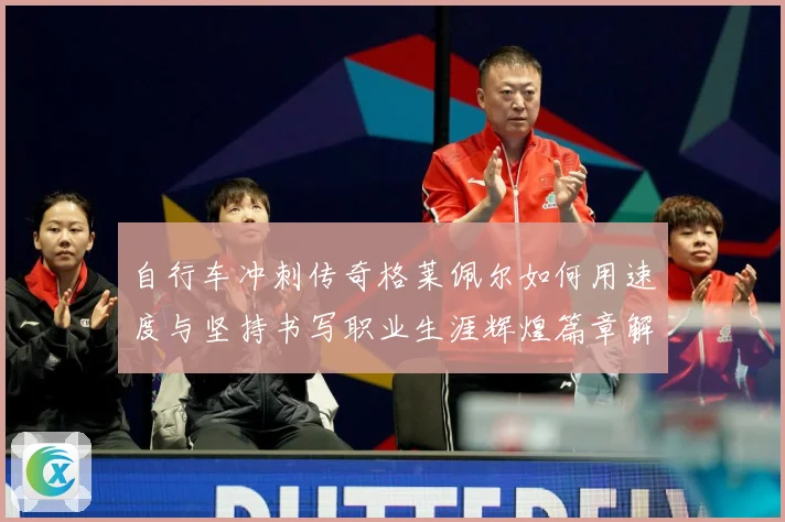 自行车冲刺传奇格莱佩尔如何用速度与坚持书写职业生涯辉煌篇章解析