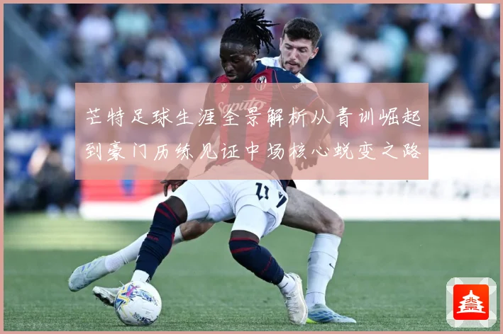 芒特足球生涯全景解析从青训崛起到豪门历练见证中场核心蜕变之路