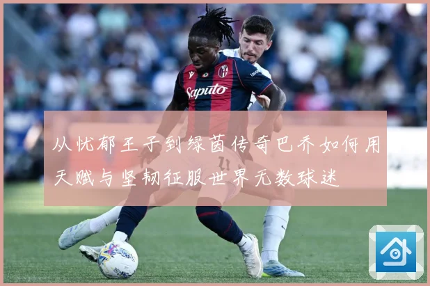 从忧郁王子到绿茵传奇巴乔如何用天赋与坚韧征服世界无数球迷