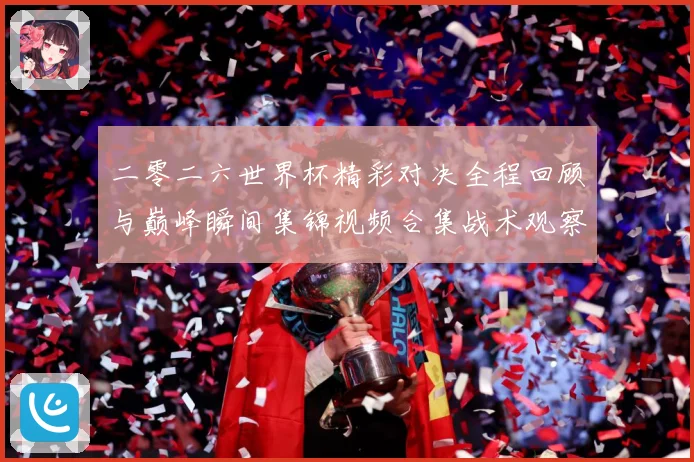 二零二六世界杯精彩对决全程回顾与巅峰瞬间集锦视频合集战术观察