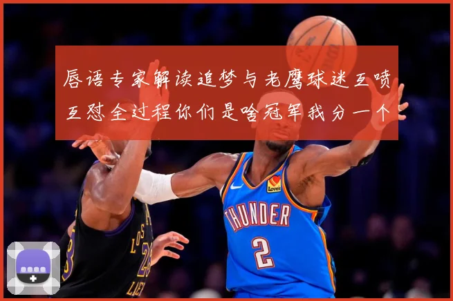 唇语专家解读追梦与老鹰球迷互喷互怼全过程你们是啥冠军我分一个赛场复盘