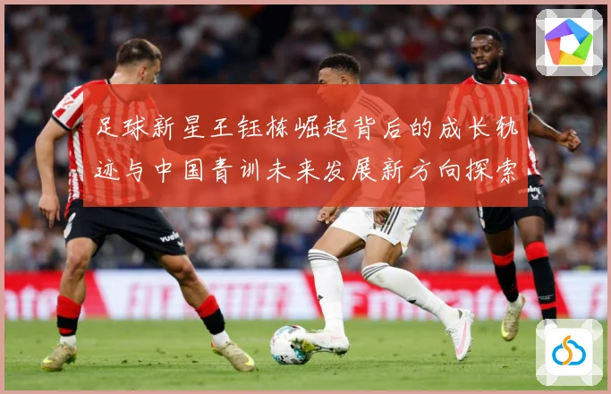 足球新星王钰栋崛起背后的成长轨迹与中国青训未来发展新方向探索
