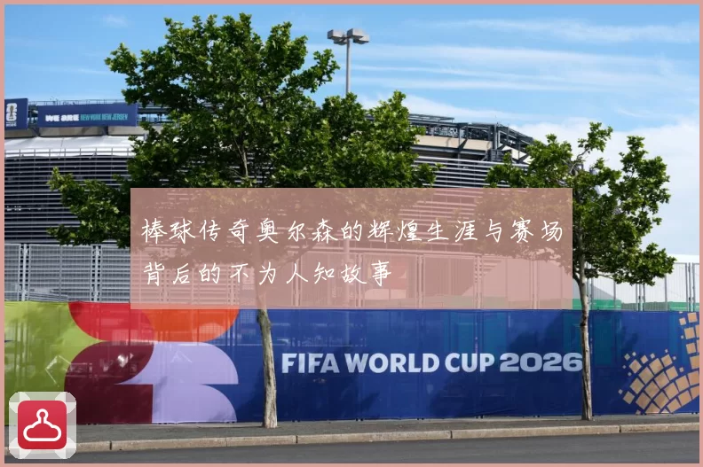棒球传奇奥尔森的辉煌生涯与赛场背后的不为人知故事