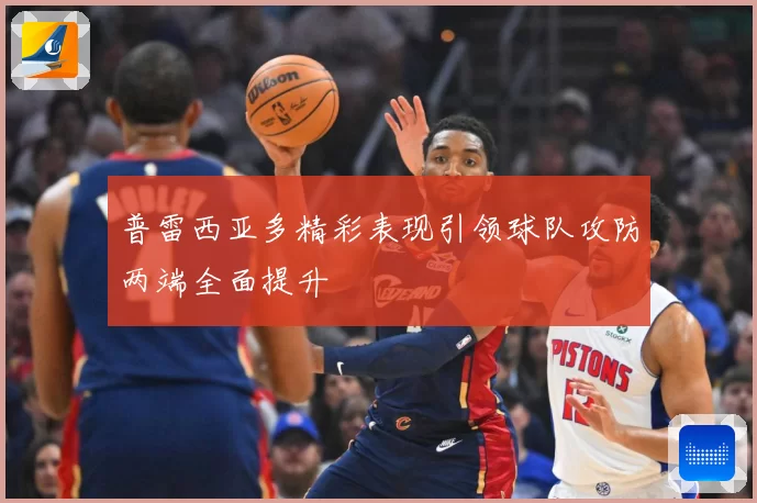 普雷西亚多精彩表现引领球队攻防两端全面提升