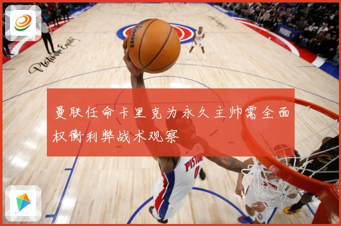 曼联任命卡里克为永久主帅需全面权衡利弊战术观察