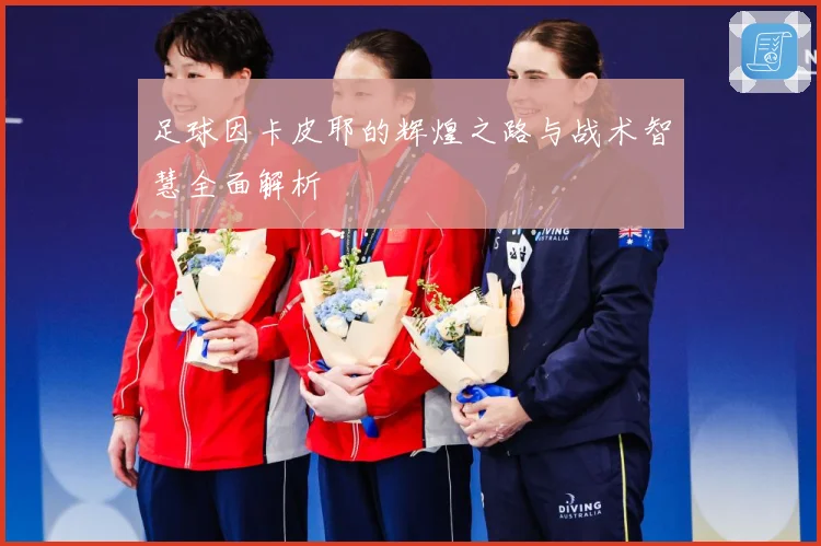 足球因卡皮耶的辉煌之路与战术智慧全面解析