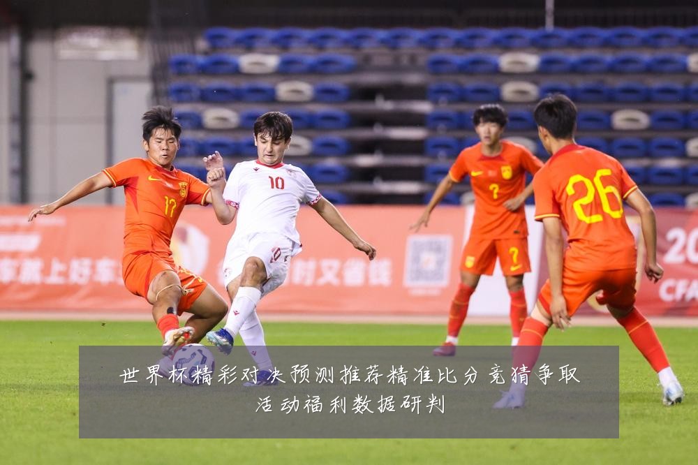 世界杯精彩对决预测推荐精准比分竞猜争取活动福利数据研判