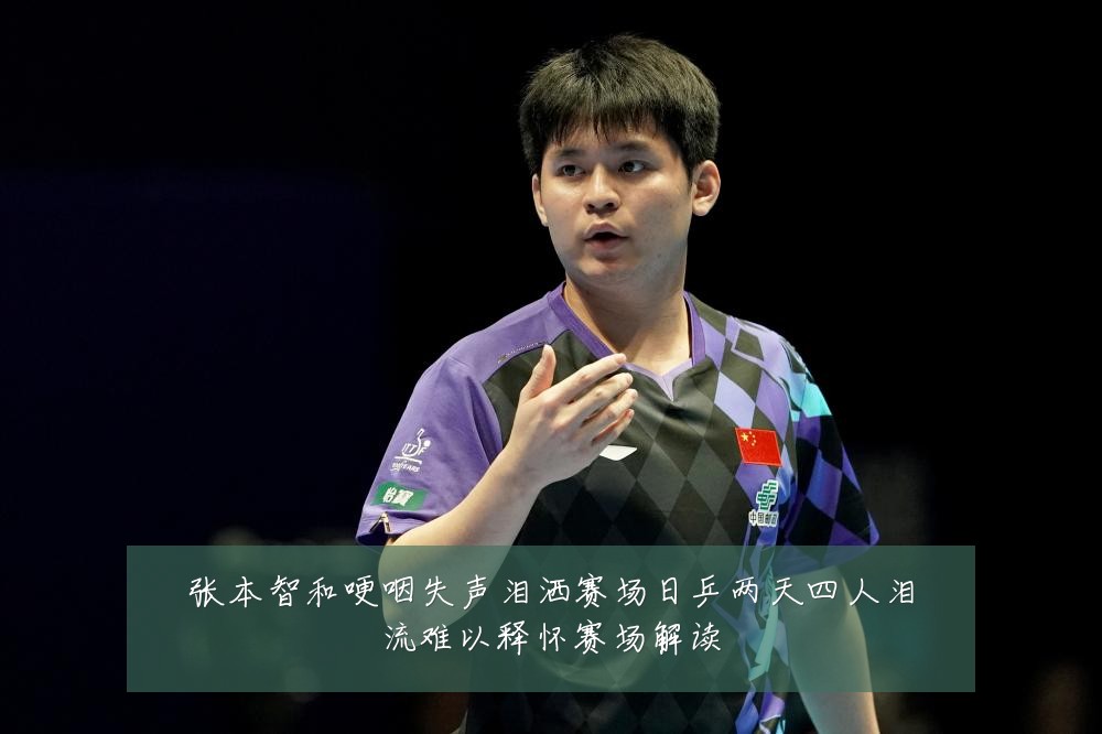 张本智和哽咽失声泪洒赛场日乒两天四人泪流难以释怀赛场解读