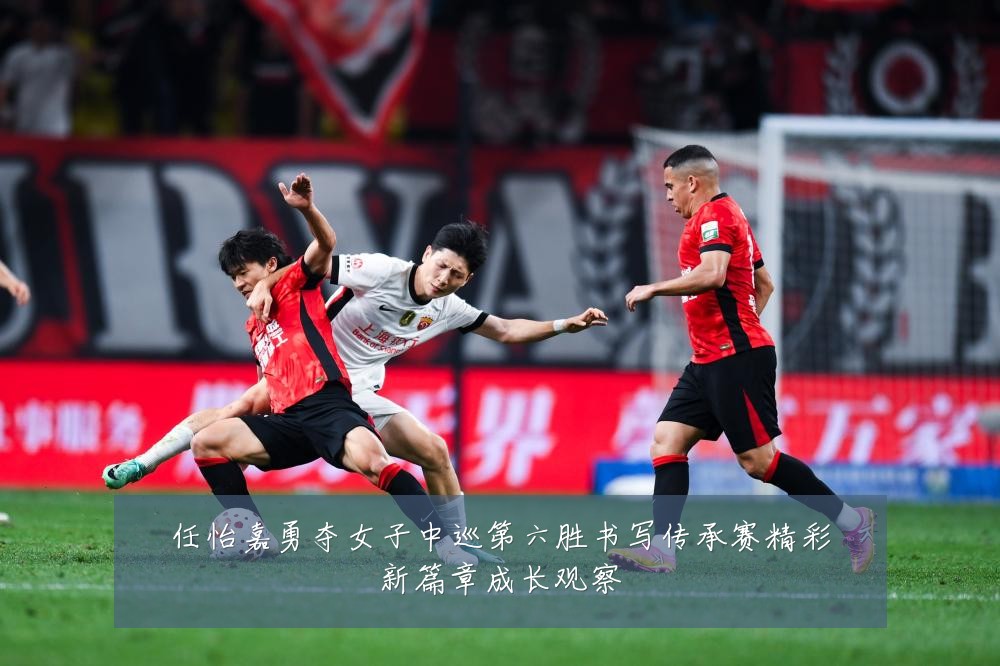 任怡嘉勇夺女子中巡第六胜书写传承赛精彩新篇章成长观察
