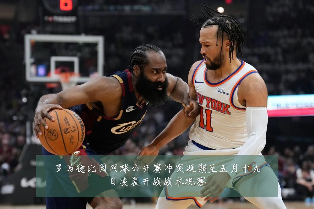 罗马德比因网球公开赛冲突延期至五月十九日凌晨开战战术观察